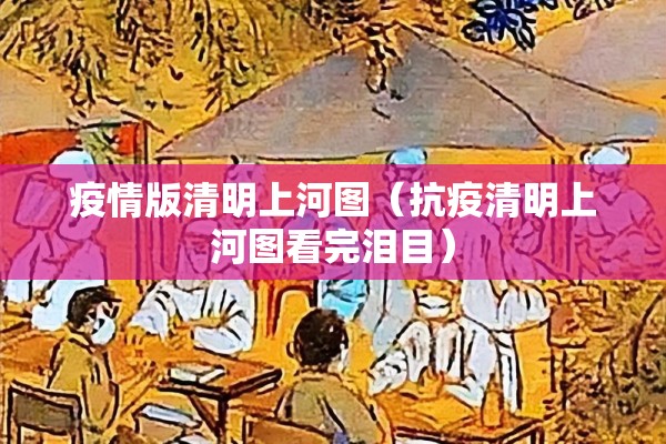 疫情版清明上河图(抗疫清明上河图看完泪目) 疫情版清明上河图(抗疫清明上河图看完泪目)