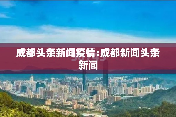 成都头条新闻疫情:成都新闻头条新闻 成都头条新闻疫情:成都新闻头条新闻