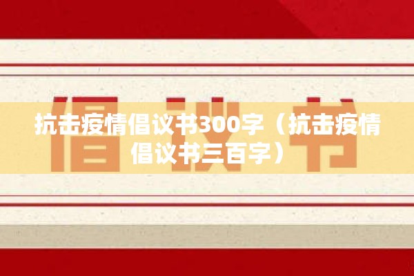 抗击疫情倡议书300字(抗击疫情倡议书三百字) 抗击疫情倡议书300字(抗击疫情倡议书三百字)