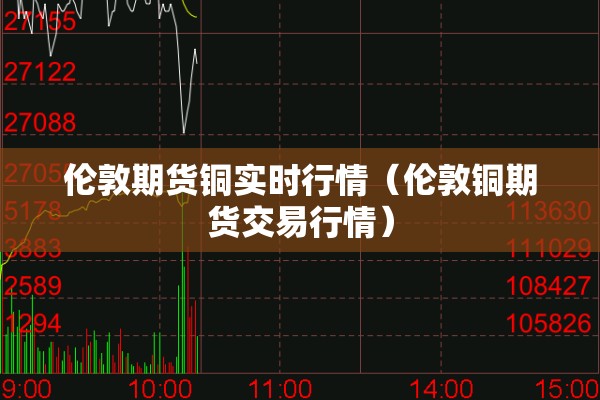 伦敦期货铜实时行情（伦敦铜期货交易行情）