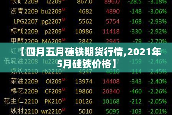 【四月五月硅铁期货行情,2021年5月硅铁价格】