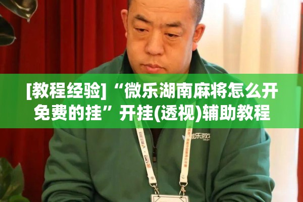 [教程经验]“微乐湖南麻将怎么开免费的挂”开挂(透视)辅助教程