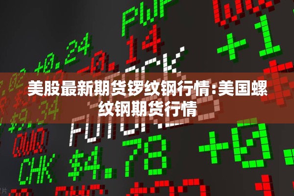 美股最新期货锣纹钢行情:美国螺纹钢期货行情 美股最新期货锣纹钢行情:美国螺纹钢期货行情