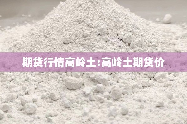 期货行情高岭土:高岭土期货价