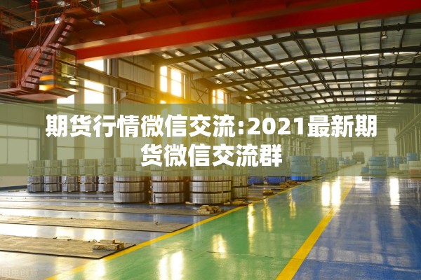 期货行情微信交流:2021最新期货微信交流群 期货行情微信交流:2021最新期货微信交流群