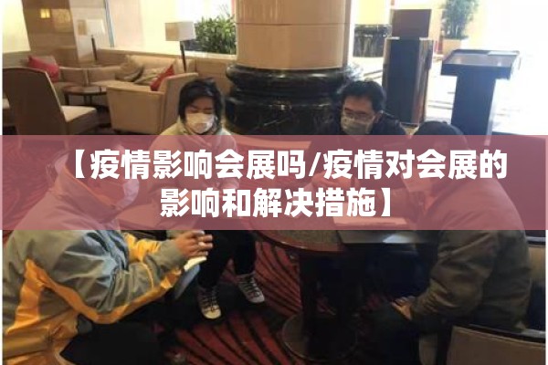 【疫情影响会展吗/疫情对会展的影响和解决措施】