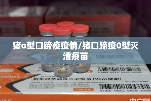 猪o型口蹄疫疫情/猪口蹄疫0型灭活疫苗 猪o型口蹄疫疫情/猪口蹄疫0型灭活疫苗
