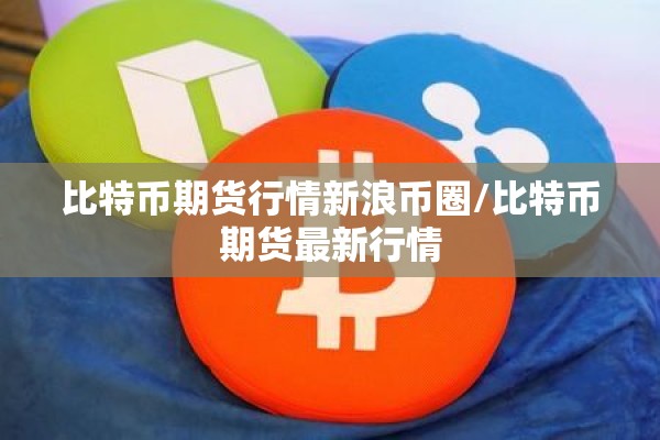 比特币期货行情新浪币圈/比特币期货最新行情 比特币期货行情新浪币圈/比特币期货最新行情