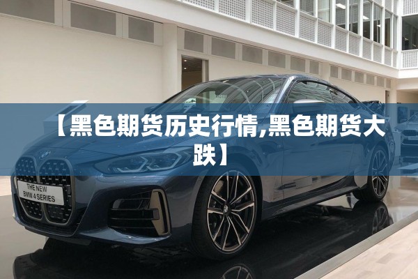 【黑色期货历史行情,黑色期货大跌】 【黑色期货历史行情,黑色期货大跌】