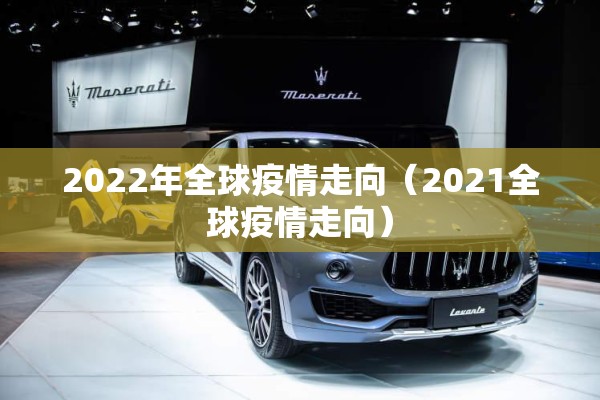 2022年全球疫情走向（2021全球疫情走向）