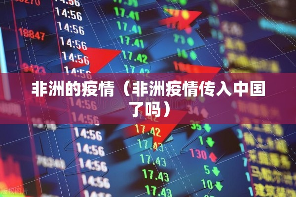 非洲的疫情（非洲疫情传入中国了吗）