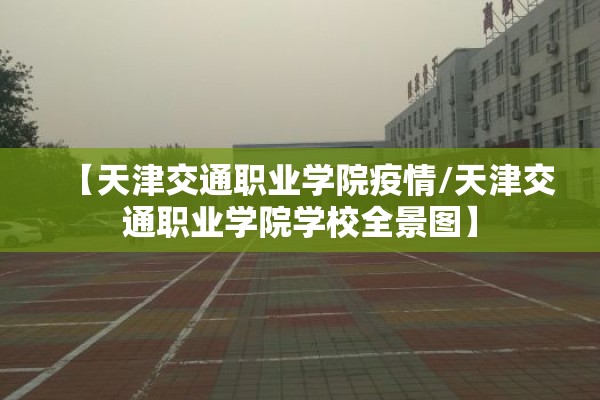 【天津交通职业学院疫情/天津交通职业学院学校全景图】