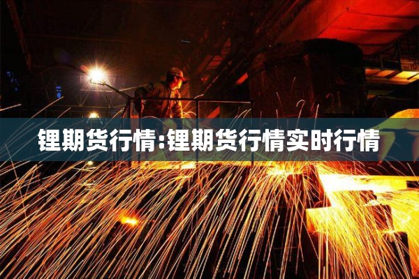 锂期货行情:锂期货行情实时行情