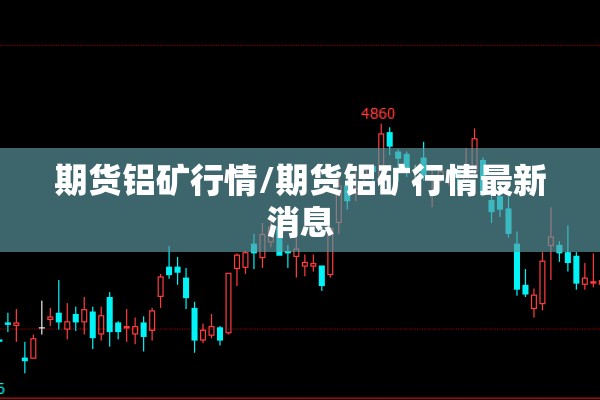 期货铝矿行情/期货铝矿行情最新消息 期货铝矿行情/期货铝矿行情最新消息