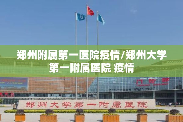 郑州附属第一医院疫情/郑州大学第一附属医院 疫情 郑州附属第一医院疫情/郑州大学第一附属医院 疫情