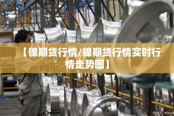 【镍期货行情/镍期货行情实时行情走势图】