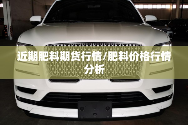 近期肥料期货行情/肥料价格行情分析 近期肥料期货行情/肥料价格行情分析