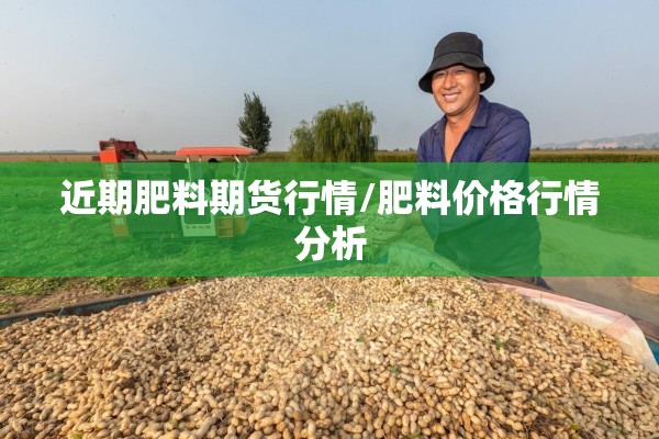 近期肥料期货行情/肥料价格行情分析 近期肥料期货行情/肥料价格行情分析