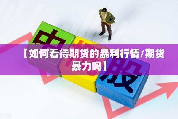 【如何看待期货的暴利行情/期货暴力吗】
