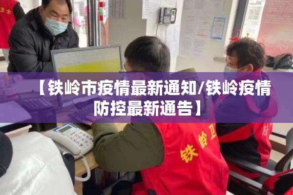 【铁岭市疫情最新通知/铁岭疫情防控最新通告】