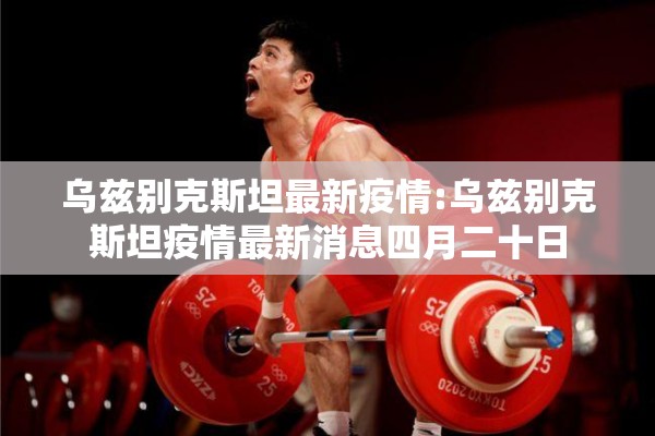 乌兹别克斯坦最新疫情:乌兹别克斯坦疫情最新消息四月二十日