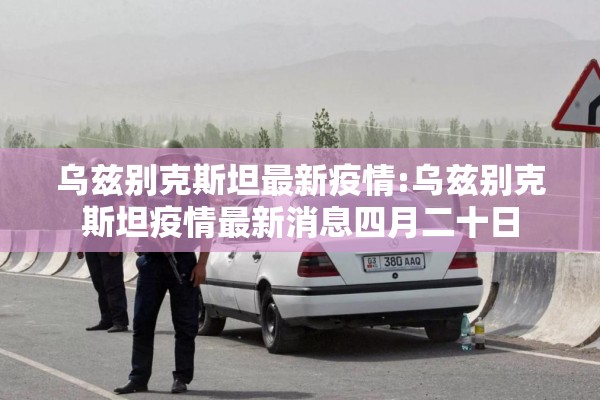 乌兹别克斯坦最新疫情:乌兹别克斯坦疫情最新消息四月二十日