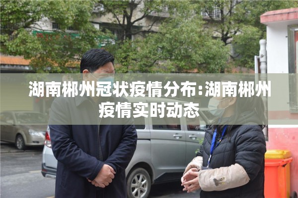 湖南郴州冠状疫情分布:湖南郴州疫情实时动态 湖南郴州冠状疫情分布:湖南郴州疫情实时动态