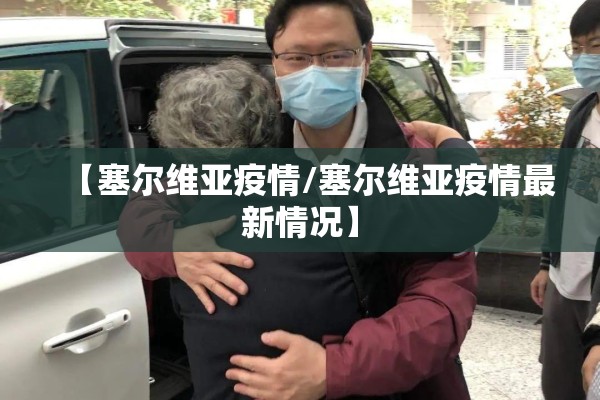 【塞尔维亚疫情/塞尔维亚疫情最新情况】 【塞尔维亚疫情/塞尔维亚疫情最新情况】