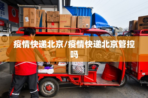 疫情快递北京/疫情快递北京管控吗 疫情快递北京/疫情快递北京管控吗