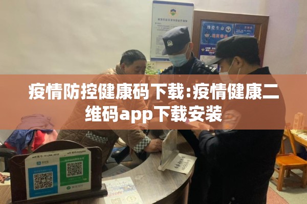 疫情防控健康码下载:疫情健康二维码app下载安装 疫情防控健康码下载:疫情健康二维码app下载安装