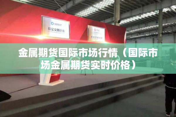 金属期货国际市场行情（国际市场金属期货实时价格）