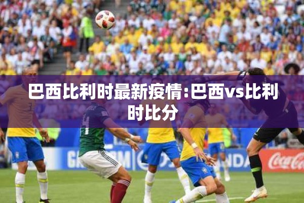 巴西比利时最新疫情:巴西vs比利时比分