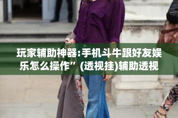 玩家辅助神器:手机斗牛跟好友娱乐怎么操作”(透视挂)辅助透视教程