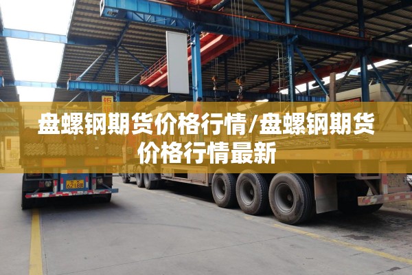 盘螺钢期货价格行情/盘螺钢期货价格行情最新 盘螺钢期货价格行情/盘螺钢期货价格行情最新