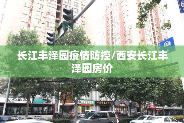 长江丰泽园疫情防控/西安长江丰泽园房价