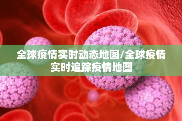 全球疫情实时动态地图/全球疫情实时追踪疫情地图 全球疫情实时动态地图/全球疫情实时追踪疫情地图