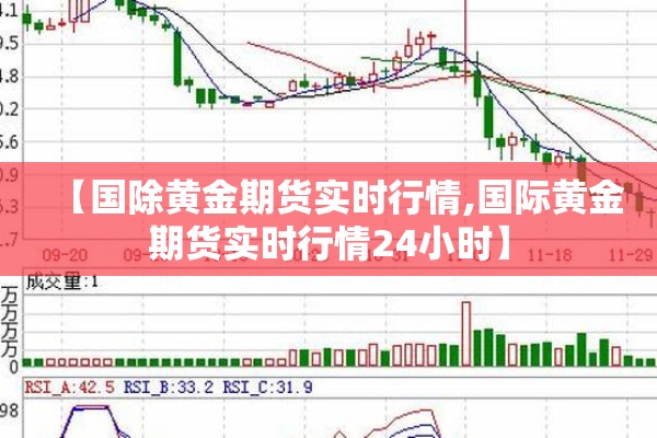 【国除黄金期货实时行情,国际黄金期货实时行情24小时】 【国除黄金期货实时行情,国际黄金期货实时行情24小时】