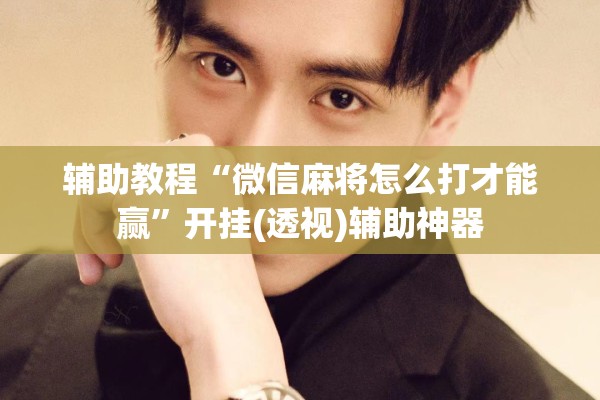 辅助教程“微信麻将怎么打才能赢”开挂(透视)辅助神器