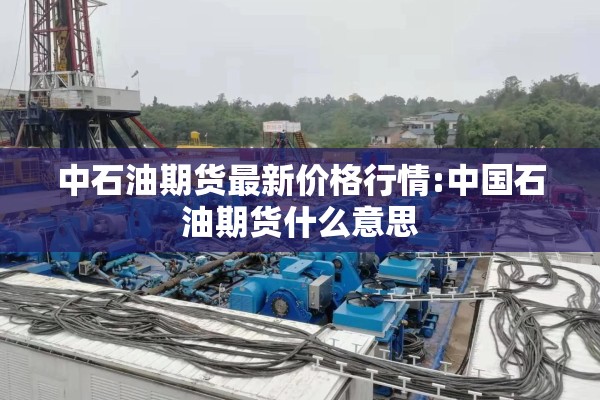 中石油期货最新价格行情:中国石油期货什么意思