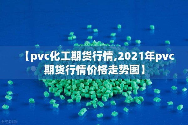 【pvc化工期货行情,2021年pvc期货行情价格走势图】 【pvc化工期货行情,2021年pvc期货行情价格走势图】