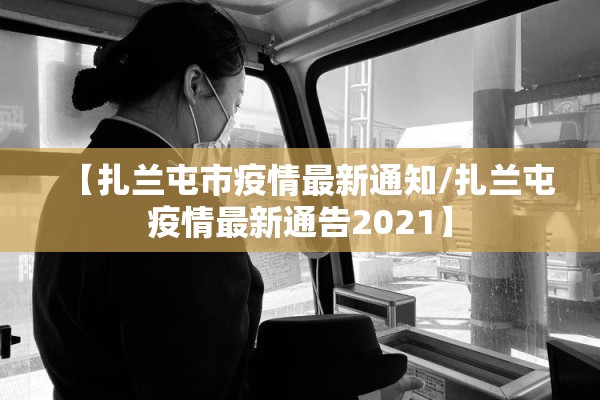 【扎兰屯市疫情最新通知/扎兰屯疫情最新通告2021】 【扎兰屯市疫情最新通知/扎兰屯疫情最新通告2021】