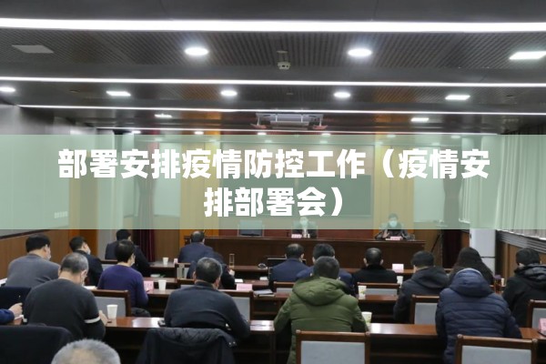 部署安排疫情防控工作(疫情安排部署会) 部署安排疫情防控工作(疫情安排部署会)