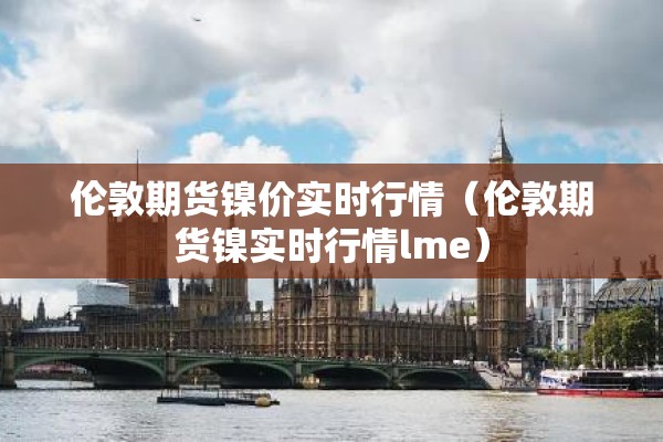 伦敦期货镍价实时行情（伦敦期货镍实时行情lme）