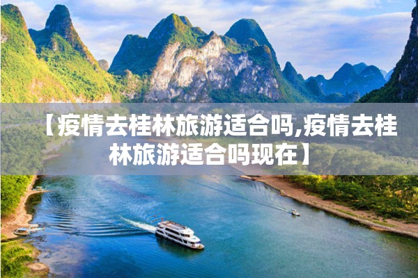 【疫情去桂林旅游适合吗,疫情去桂林旅游适合吗现在】