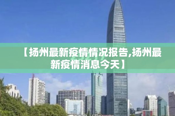 【扬州最新疫情情况报告,扬州最新疫情消息今天】 【扬州最新疫情情况报告,扬州最新疫情消息今天】