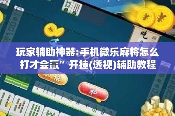 玩家辅助神器:手机微乐麻将怎么打才会赢”开挂(透视)辅助教程