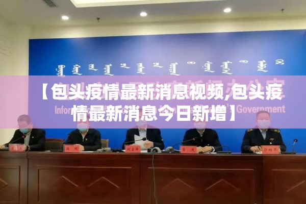 【包头疫情最新消息视频,包头疫情最新消息今日新增】 【包头疫情最新消息视频,包头疫情最新消息今日新增】