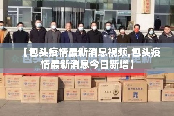 【包头疫情最新消息视频,包头疫情最新消息今日新增】 【包头疫情最新消息视频,包头疫情最新消息今日新增】