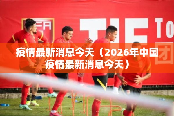 疫情最新消息今天(2026年中国疫情最新消息今天) 疫情最新消息今天(2026年中国疫情最新消息今天)