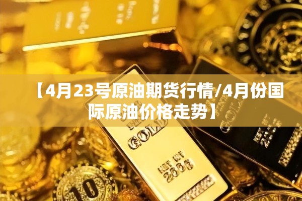 【4月23号原油期货行情/4月份国际原油价格走势】